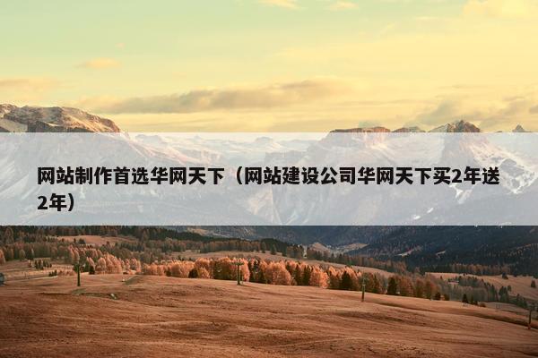 网站制作首选华网天下（网站建设公司华网天下买2年送2年）