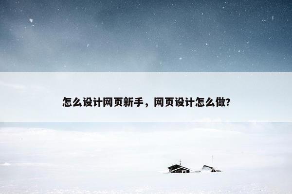 怎么设计网页新手，网页设计怎么做?