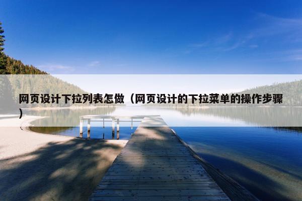 网页设计下拉列表怎做（网页设计的下拉菜单的操作步骤）