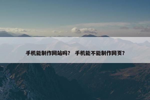 手机能制作网站吗？ 手机能不能制作网页？