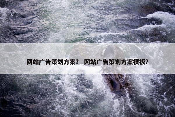 网站广告策划方案？ 网站广告策划方案模板？