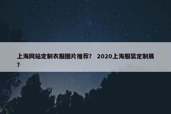 上海网站定制衣服图片推荐？ 2020上海服装定制展？