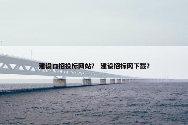建设口招投标网站？ 建设招标网下载？