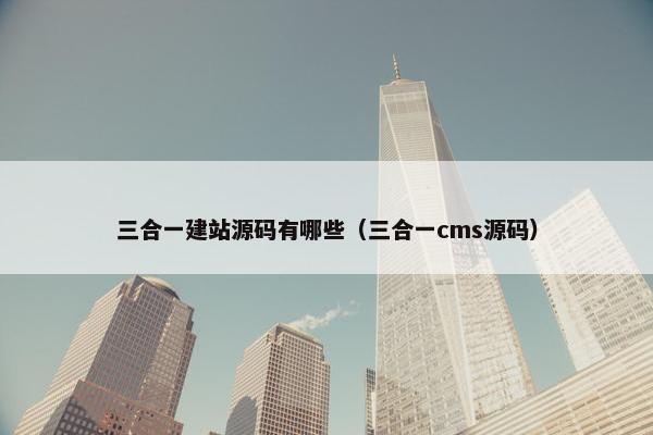三合一建站源码有哪些（三合一cms源码）