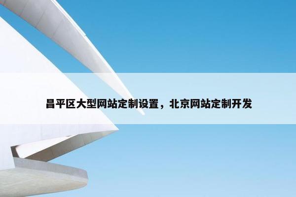 昌平区大型网站定制设置，北京网站定制开发