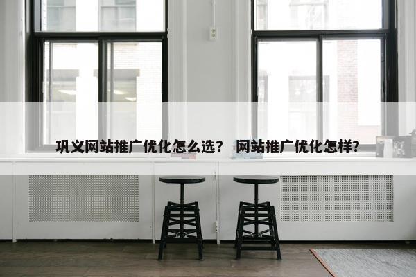巩义网站推广优化怎么选？ 网站推广优化怎样？