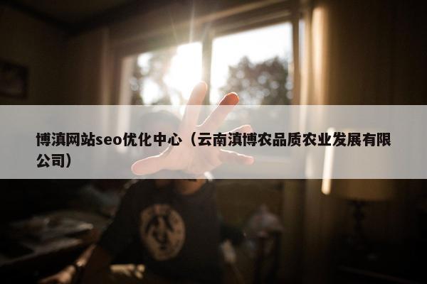 博滇网站seo优化中心（云南滇博农品质农业发展有限公司）