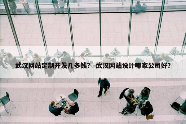 武汉网站定制开发几多钱？ 武汉网站设计哪家公司好？