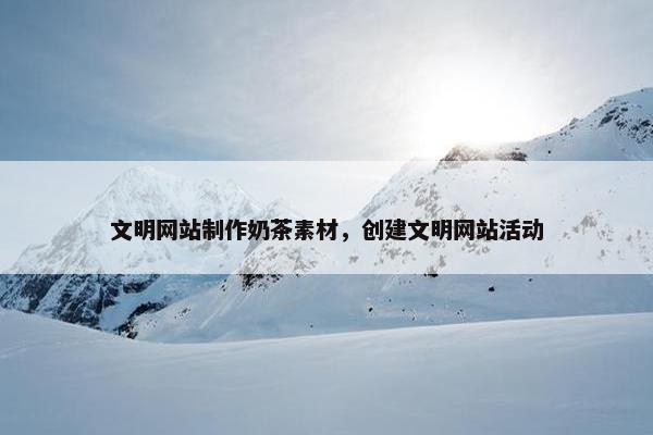 文明网站制作奶茶素材，创建文明网站活动