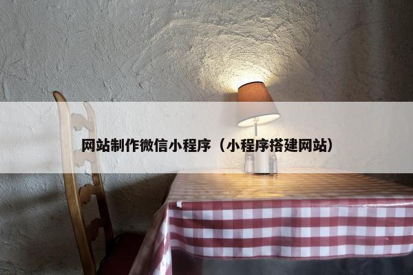 网站制作微信小程序（小程序搭建网站）