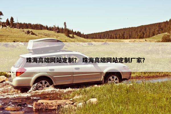 珠海高端网站定制？ 珠海高端网站定制厂家？