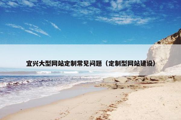 宜兴大型网站定制常见问题（定制型网站建设）