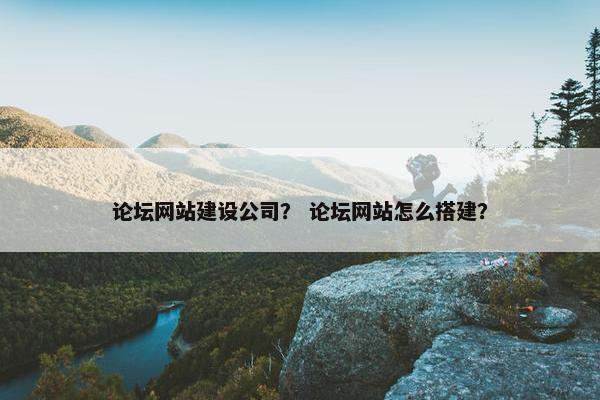 论坛网站建设公司？ 论坛网站怎么搭建？
