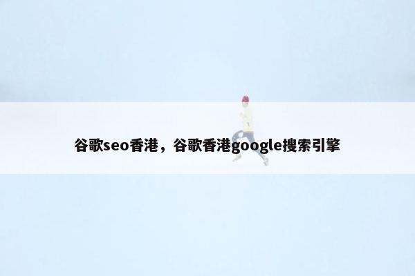 谷歌seo香港，谷歌香港google搜索引擎