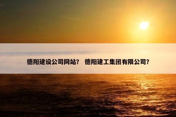 德阳建设公司网站？ 德阳建工集团有限公司？