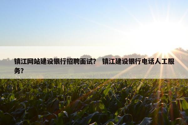 镇江网站建设银行招聘面试？ 镇江建设银行电话人工服务？