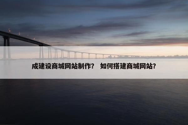 成建设商城网站制作？ 如何搭建商城网站？