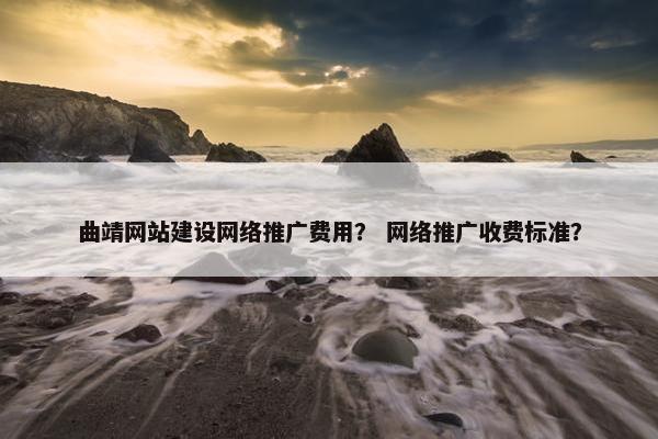 曲靖网站建设网络推广费用？ 网络推广收费标准？
