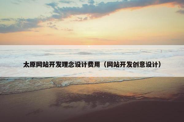 太原网站开发理念设计费用（网站开发创意设计）