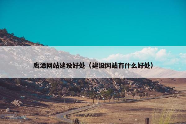 鹰潭网站建设好处（建设网站有什么好处）