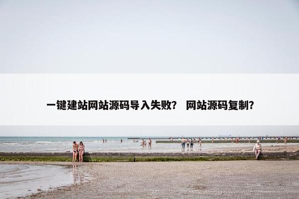 一键建站网站源码导入失败？ 网站源码复制？