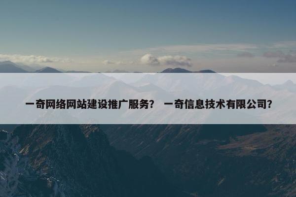 一奇网络网站建设推广服务？ 一奇信息技术有限公司？