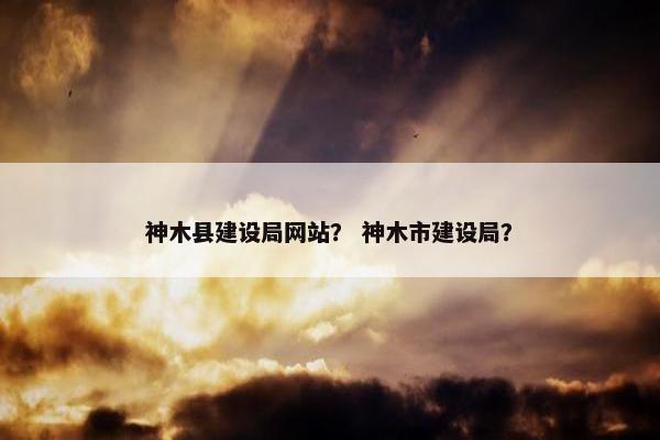 神木县建设局网站？ 神木市建设局？