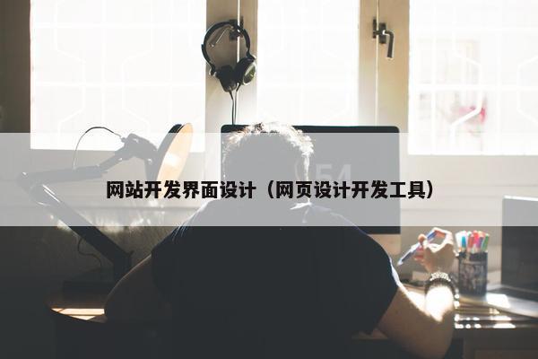 网站开发界面设计（网页设计开发工具）