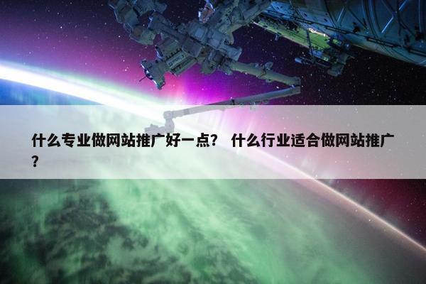 什么专业做网站推广好一点？ 什么行业适合做网站推广？