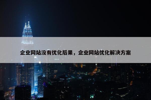 企业网站没有优化后果，企业网站优化解决方案