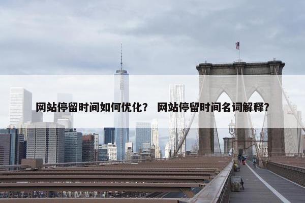 网站停留时间如何优化？ 网站停留时间名词解释？