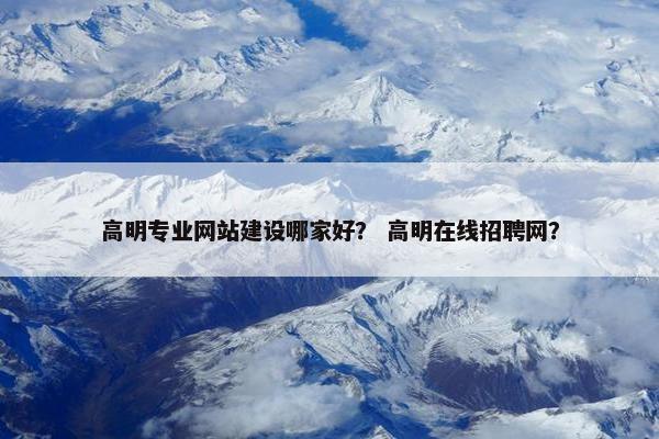 高明专业网站建设哪家好？ 高明在线招聘网？