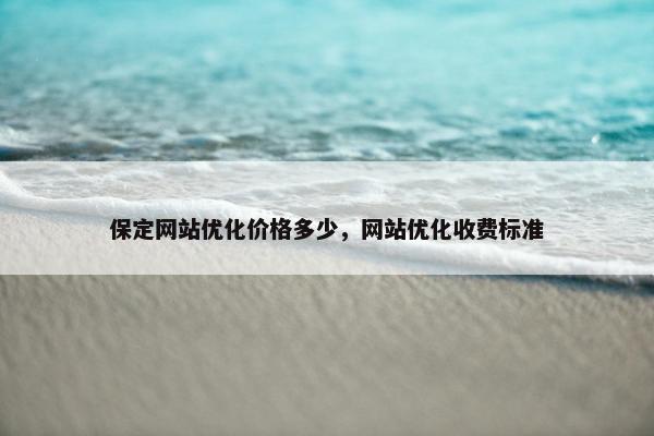保定网站优化价格多少，网站优化收费标准