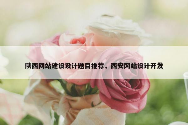 陕西网站建设设计题目推荐，西安网站设计开发
