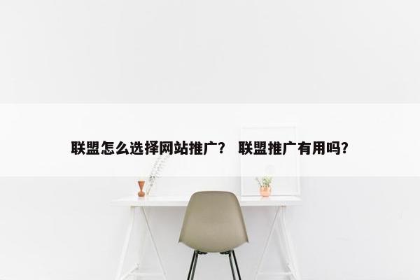 联盟怎么选择网站推广？ 联盟推广有用吗？