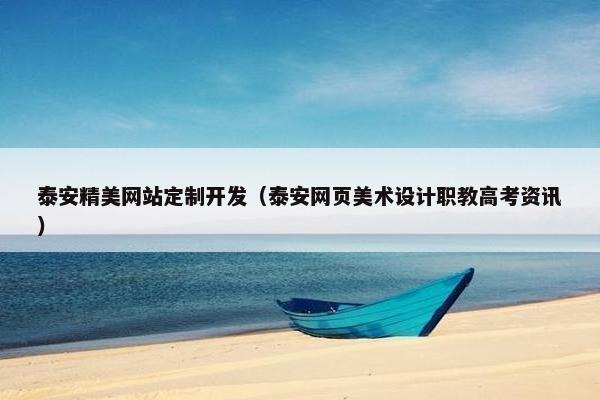 泰安精美网站定制开发（泰安网页美术设计职教高考资讯）