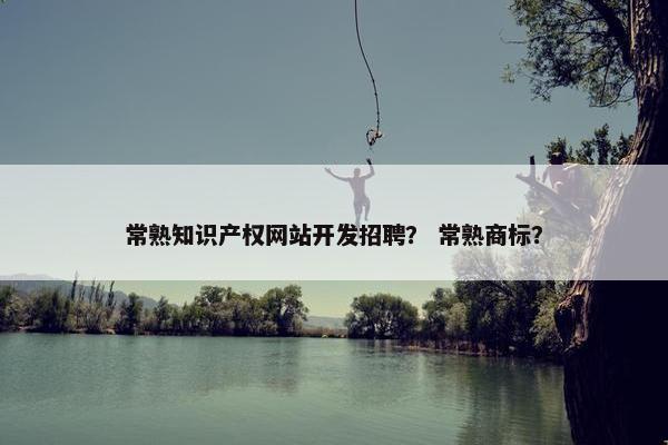 常熟知识产权网站开发招聘？ 常熟商标？