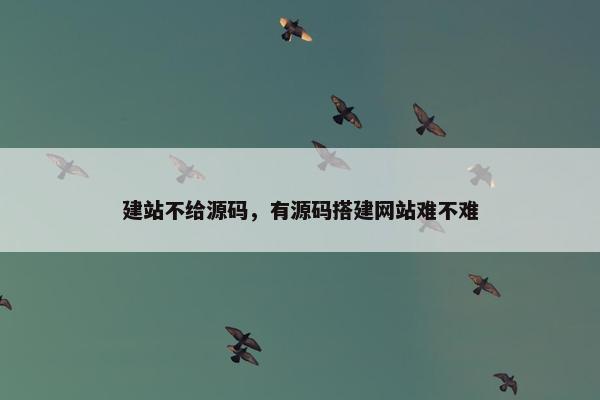 建站不给源码，有源码搭建网站难不难