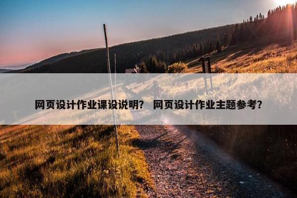 网页设计作业课设说明？ 网页设计作业主题参考？