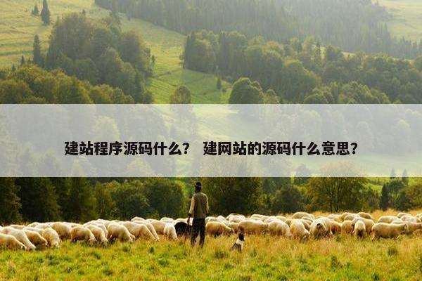 建站程序源码什么？ 建网站的源码什么意思？