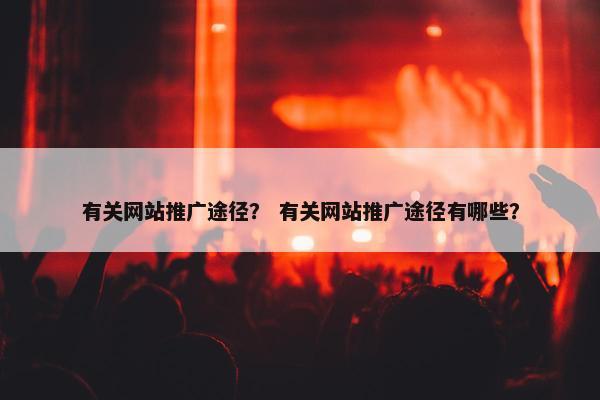 有关网站推广途径？ 有关网站推广途径有哪些？