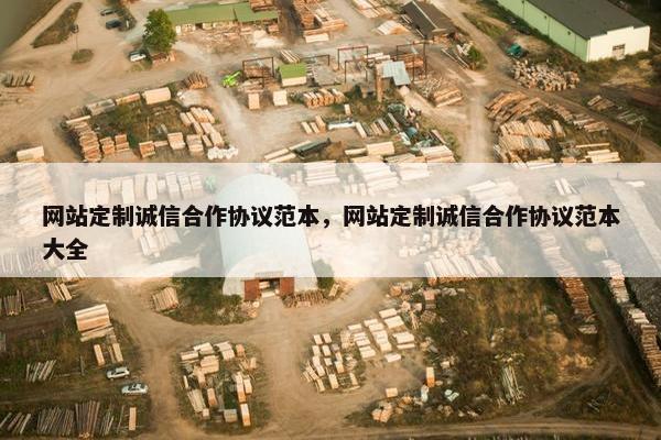 网站定制诚信合作协议范本，网站定制诚信合作协议范本大全