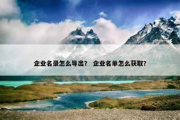 企业名录怎么导出？ 企业名单怎么获取？