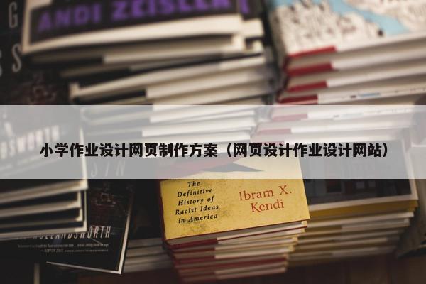 小学作业设计网页制作方案（网页设计作业设计网站）