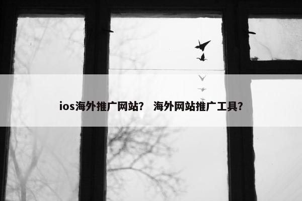 ios海外推广网站？ 海外网站推广工具？