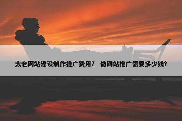 太仓网站建设制作推广费用？ 做网站推广需要多少钱？