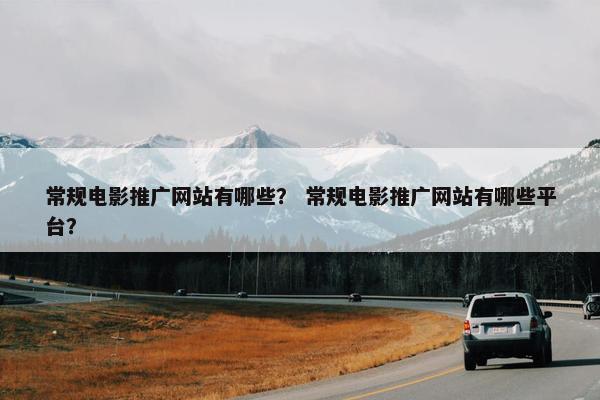 常规电影推广网站有哪些？ 常规电影推广网站有哪些平台？