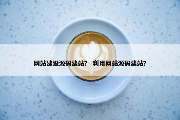 网站建设源码建站？ 利用网站源码建站？