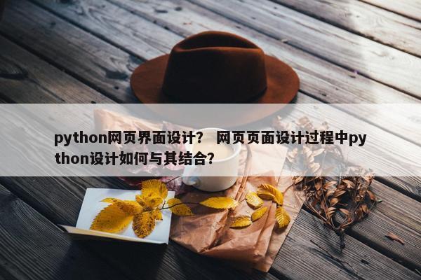python网页界面设计？ 网页页面设计过程中python设计如何与其结合？