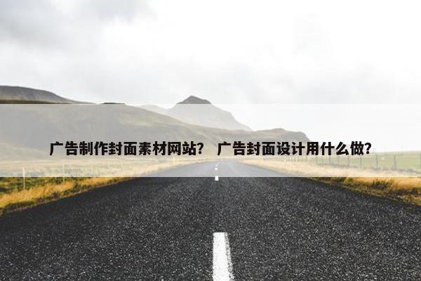 广告制作封面素材网站？ 广告封面设计用什么做？